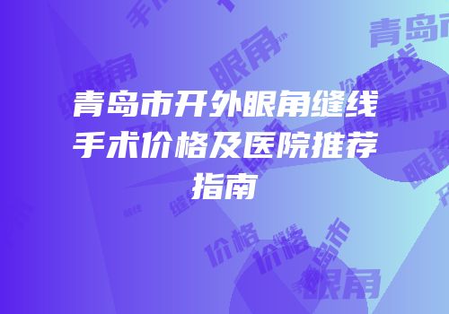 青岛市开外眼角缝线手术价格及医院推荐指南