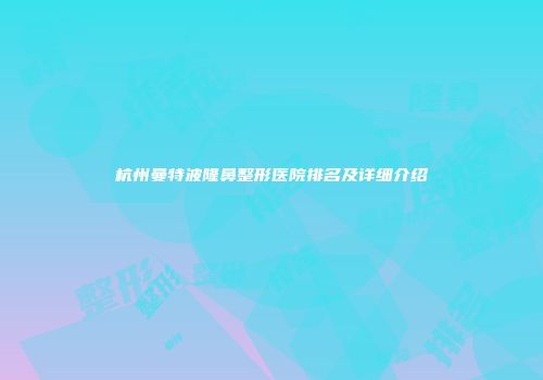 杭州曼特波隆鼻整形医院排名及详细介绍