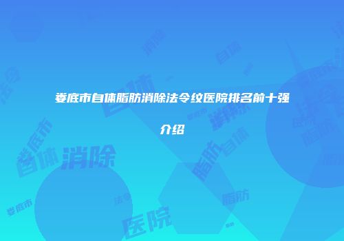 娄底市自体脂肪消除法令纹医院排名前十强介绍