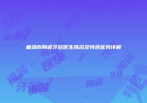 曲靖市陶瓷牙冠医生排名及特色优势详解