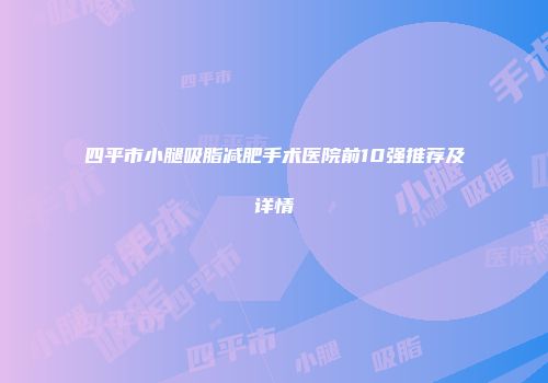 四平市小腿吸脂减肥手术医院前10强推荐及详情