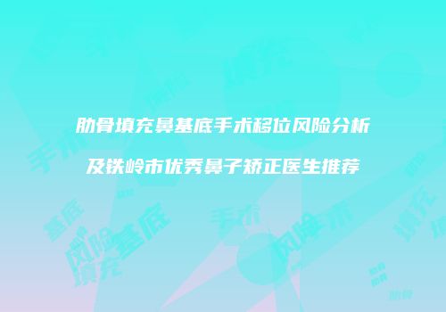 肋骨填充鼻基底手术移位风险分析及铁岭市优秀鼻子矫正医生推荐