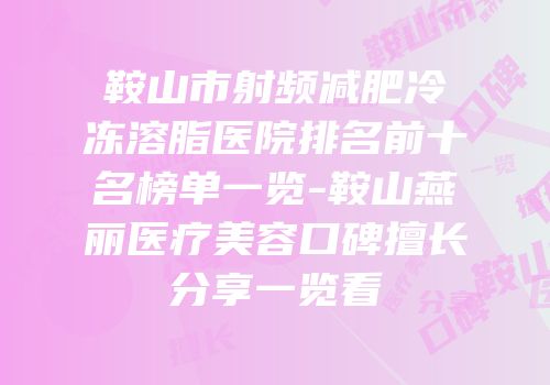 鞍山市射频减肥冷冻溶脂医院排名前十名榜单一览-鞍山燕丽医疗美容口碑擅长分享一览看