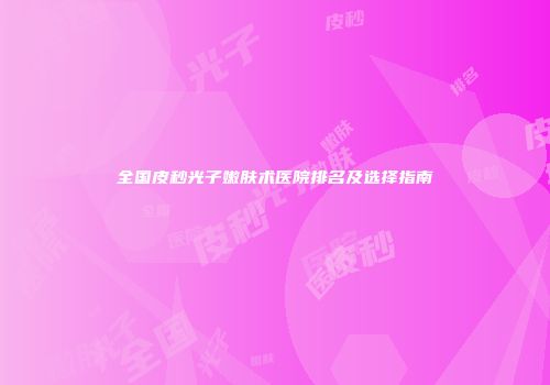 全国皮秒光子嫩肤术医院排名及选择指南