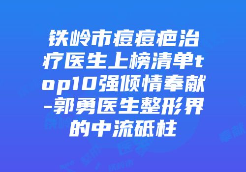 铁岭市痘痘疤治疗医生上榜清单top10强倾情奉献-郭勇医生整形界的中流砥柱