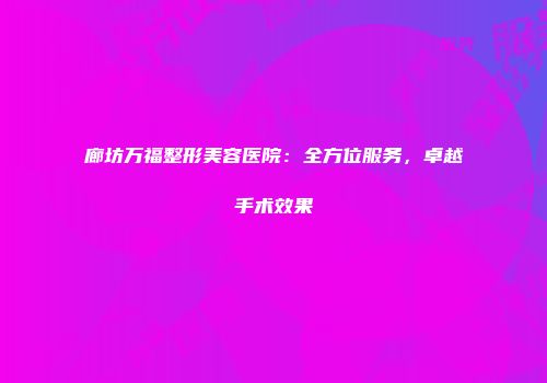 廊坊万福整形美容医院：全方位服务，卓越手术效果