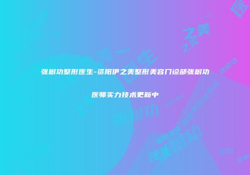 张树功整形医生-资阳伊之美整形美容门诊部张树功医师实力技术更新中