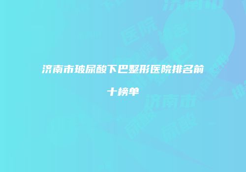 济南市玻尿酸下巴整形医院排名前十榜单