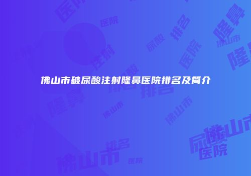 佛山市破尿酸注射隆鼻医院排名及简介