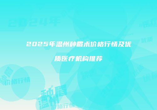 2025年温州种眉术价格行情及优质医疗机构推荐