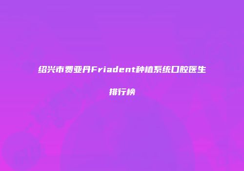 绍兴市费亚丹Friadent种植系统口腔医生排行榜