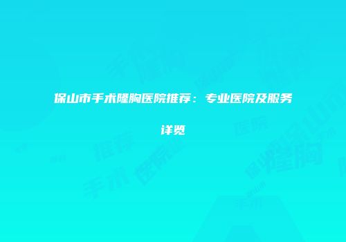 保山市手术隆胸医院推荐：专业医院及服务详览