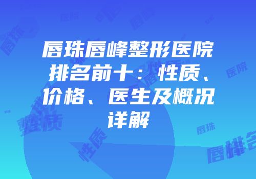唇珠唇峰整形医院排名前十：性质、价格、医生及概况详解