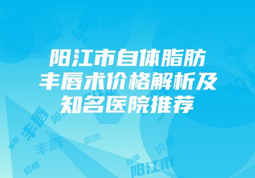 阳江市自体脂肪丰唇术价格解析及知名医院推荐