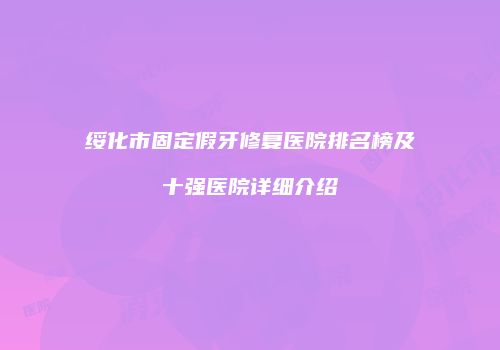 绥化市固定假牙修复医院排名榜及十强医院详细介绍