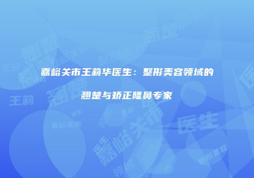 嘉峪关市王莉华医生：整形美容领域的翘楚与矫正隆鼻专家