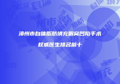 漳州市自体脂肪填充眼窝凹陷手术权威医生排名前十