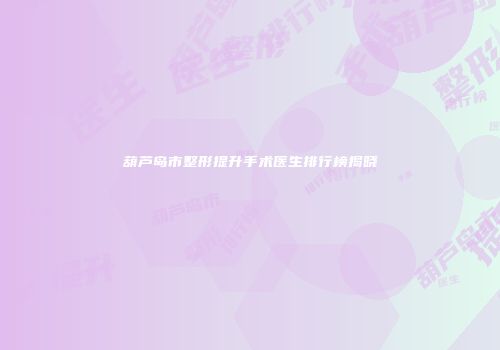 葫芦岛市整形提升手术医生排行榜揭晓