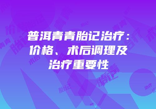 普洱青青胎记治疗：价格、术后调理及治疗重要性