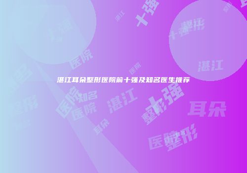 湛江耳朵整形医院前十强及知名医生推荐