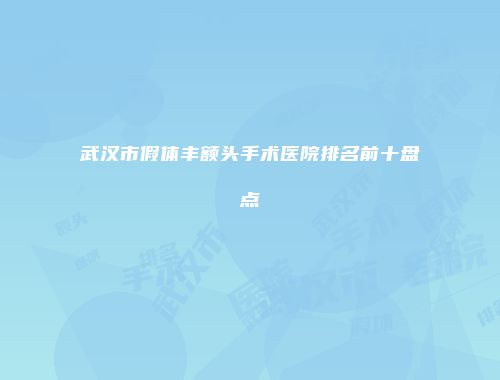 武汉市假体丰额头手术医院排名前十盘点