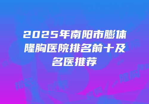 2025年南阳市膨体隆胸医院排名前十及名医推荐