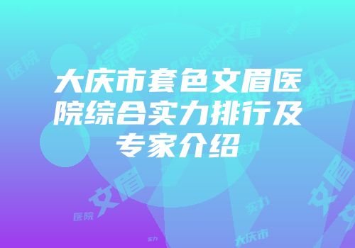 大庆市套色文眉医院综合实力排行及专家介绍