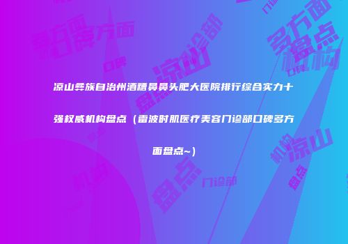 凉山彝族自治州酒糟鼻鼻头肥大医院排行综合实力十强权威机构盘点（雷波时肌医疗美容门诊部口碑多方面盘点~）