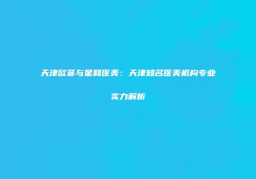 天津欧菲与星和医美：天津知名医美机构专业实力解析