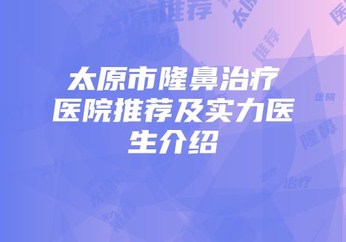 太原市隆鼻治疗医院推荐及实力医生介绍