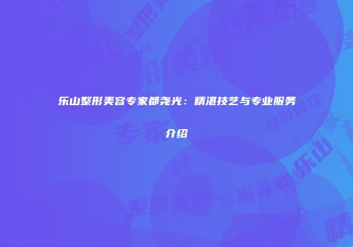 乐山整形美容专家都尧光：精湛技艺与专业服务介绍