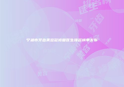 宁波市牙齿美容冠修复医生排名榜单发布