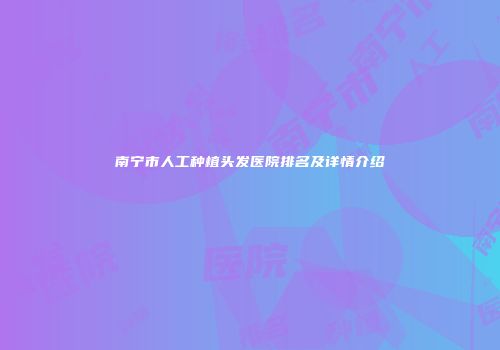 南宁市人工种植头发医院排名及详情介绍