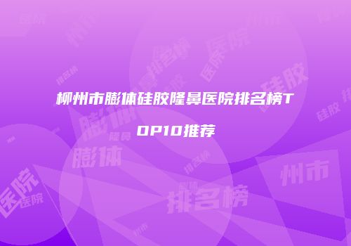 柳州市膨体硅胶隆鼻医院排名榜TOP10推荐