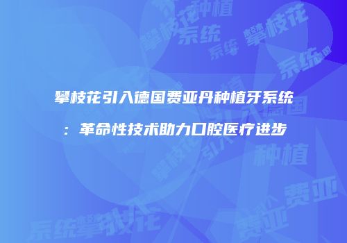 攀枝花引入德国费亚丹种植牙系统：革命性技术助力口腔医疗进步