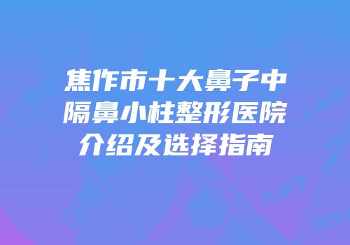 焦作市十大鼻子中隔鼻小柱整形医院介绍及选择指南