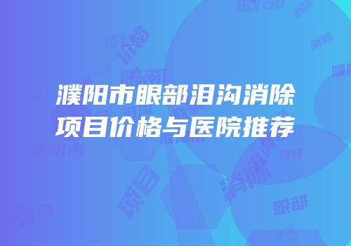 濮阳市眼部泪沟消除项目价格与医院推荐