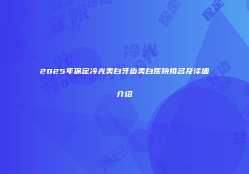 2025年保定冷光美白牙齿美白医院排名及详细介绍