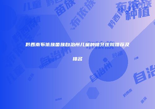 黔西南布依族苗族自治州儿童种植牙医院推荐及排名