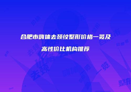 合肥市嗨体去颈纹整形价格一览及高性价比机构推荐