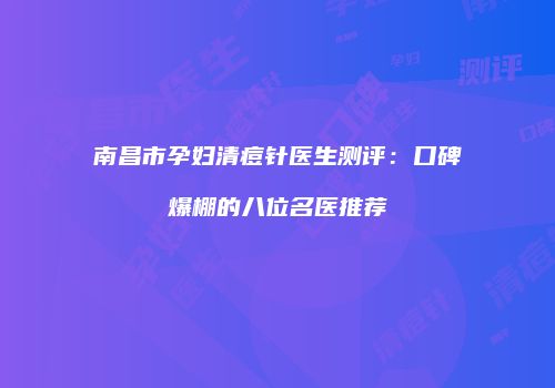 南昌市孕妇清痘针医生测评：口碑爆棚的八位名医推荐