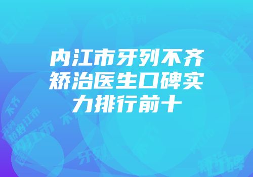 内江市牙列不齐矫治医生口碑实力排行前十