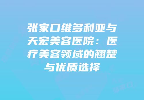 张家口维多利亚与天宏美容医院：医疗美容领域的翘楚与优质选择