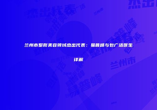 兰州市整形美容领域杰出代表：易普峰与包广洁医生详解