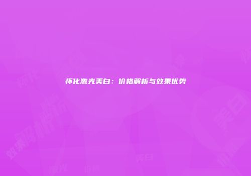 怀化激光美白：价格解析与效果优势