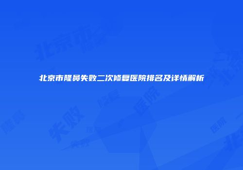 北京市隆鼻失败二次修复医院排名及详情解析