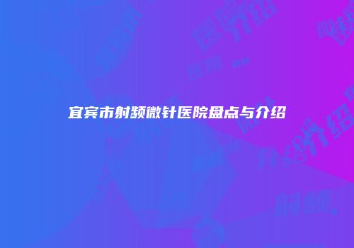 宜宾市射频微针医院盘点与介绍