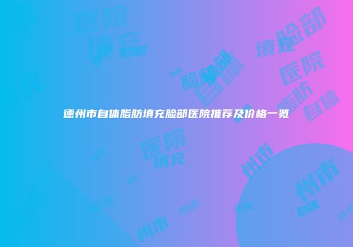 德州市自体脂肪填充脸部医院推荐及价格一览