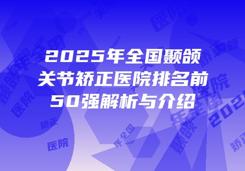 2025年全国颞颌关节矫正医院排名前50强解析与介绍