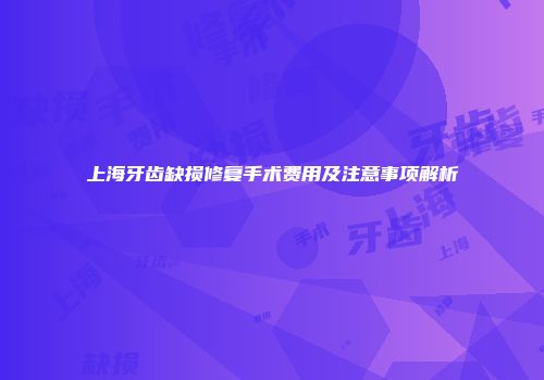 上海牙齿缺损修复手术费用及注意事项解析